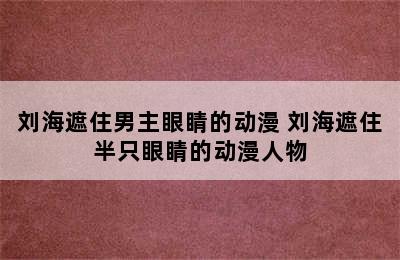 刘海遮住男主眼睛的动漫 刘海遮住半只眼睛的动漫人物